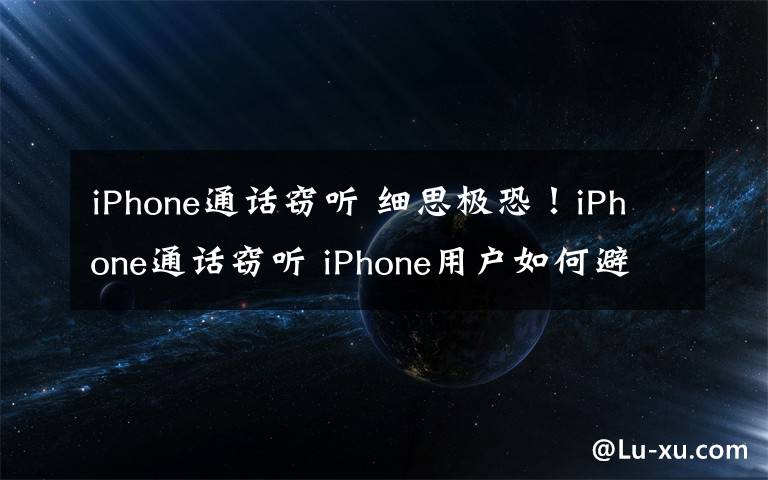 iPhone通话窃听 细思极恐！iPhone通话窃听 iPhone用户如何避开因该缺陷受到攻击?