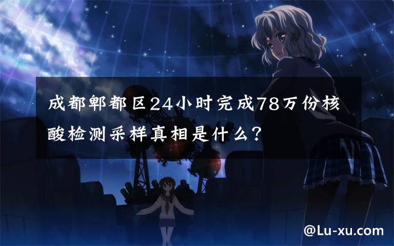 成都郫都区24小时完成78万份核酸检测采样真相是什么？