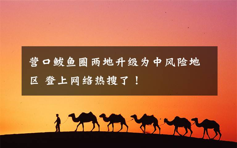 营口鲅鱼圈两地升级为中风险地区 登上网络热搜了！