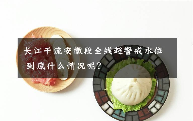 长江干流安徽段全线超警戒水位 到底什么情况呢？