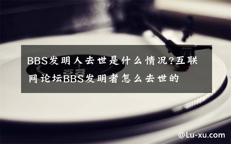 BBS发明人去世是什么情况?互联网论坛BBS发明者怎么去世的