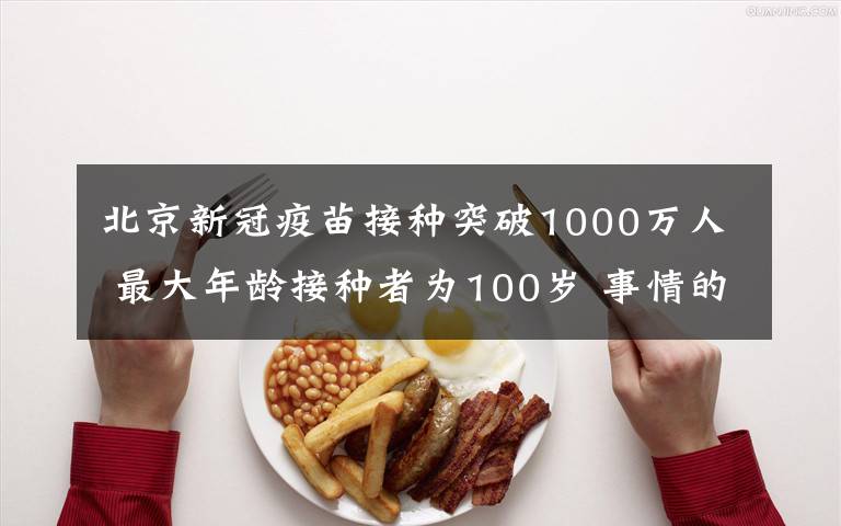 北京新冠疫苗接种突破1000万人 最大年龄接种者为100岁 事情的详情始末是怎么样了！
