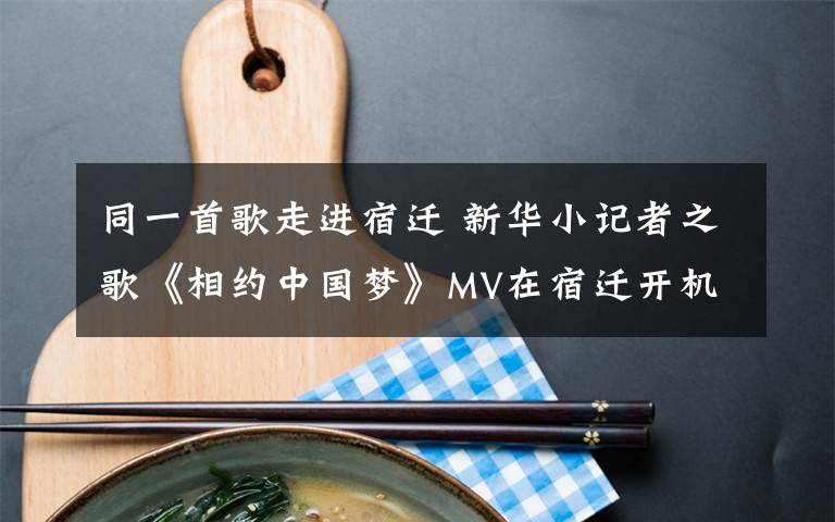 同一首歌走进宿迁 新华小记者之歌《相约中国梦》MV在宿迁开机拍摄
