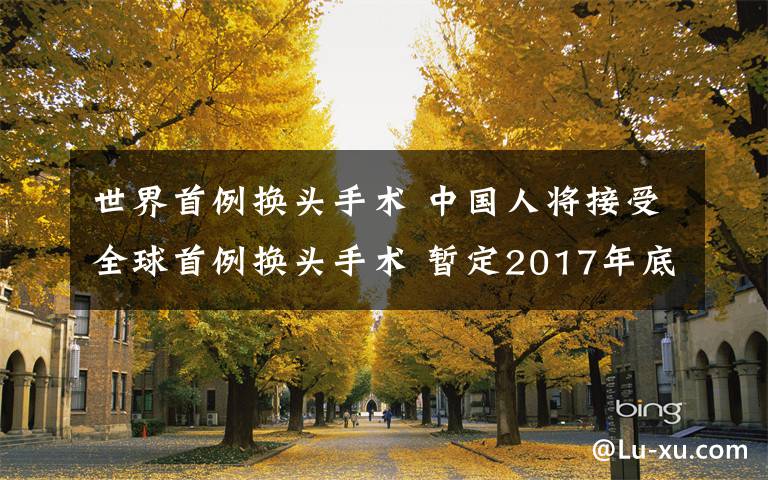 世界首例换头手术 中国人将接受全球首例换头手术 暂定2017年底