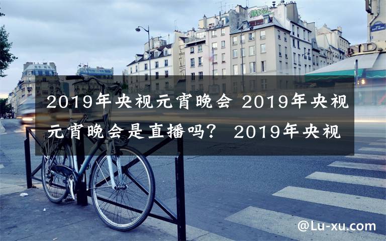 2019年央视元宵晚会 2019年央视元宵晚会是直播吗？ 2019年央视元宵晚会完整节目单