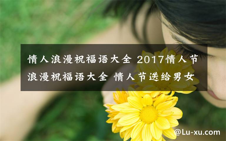 情人浪漫祝福语大全 2017情人节浪漫祝福语大全 情人节送给男女朋友的甜蜜短信汇总