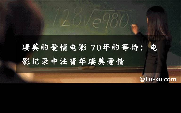 凄美的爱情电影 70年的等待：电影记录中法青年凄美爱情