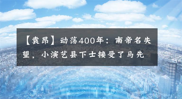 【袁昂】动荡400年：南帝名失望，小演艺县下士接受了马先奎和鸳鸯。