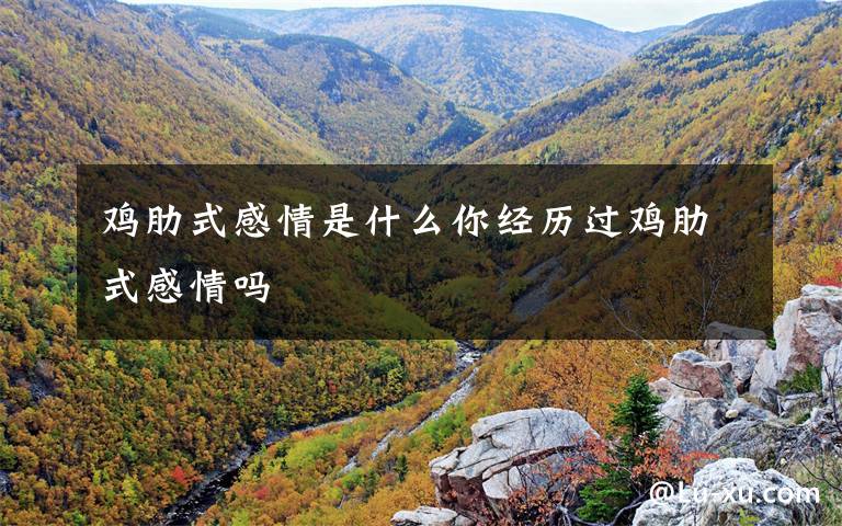 鸡肋式感情是什么你经历过鸡肋式感情吗