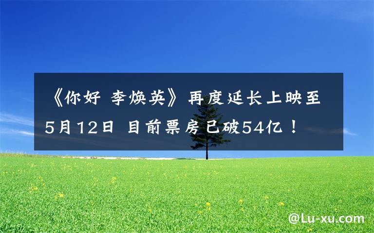 《你好 李焕英》再度延长上映至5月12日 目前票房已破54亿！
