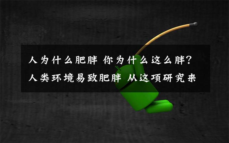 人为什么肥胖 你为什么这么胖？人类环境易致肥胖 从这项研究来看真的不怪你