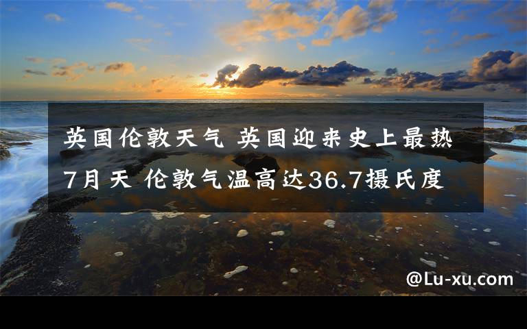 英国伦敦天气 英国迎来史上最热7月天 伦敦气温高达36.7摄氏度