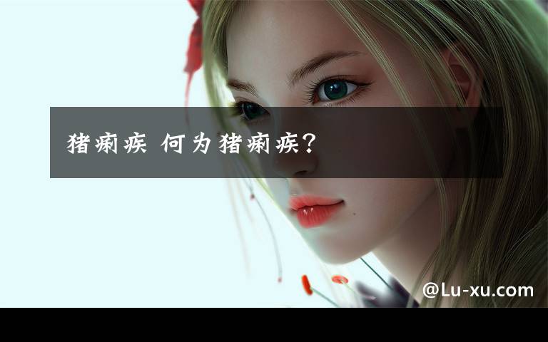 猪痢疾 何为猪痢疾？