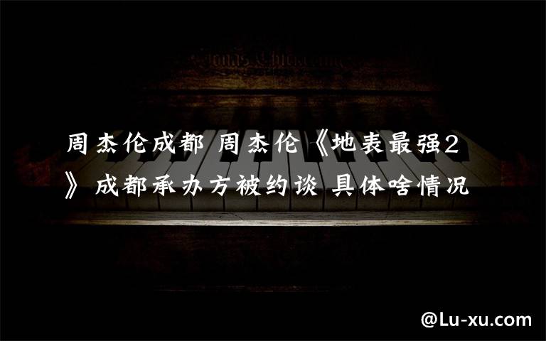 周杰伦成都 周杰伦《地表最强2》成都承办方被约谈 具体啥情况？