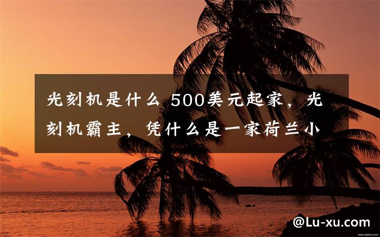 光刻机是什么 500美元起家，光刻机霸主，凭什么是一家荷兰小公司？