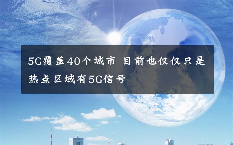 5G覆盖40个城市 目前也仅仅只是热点区域有5G信号