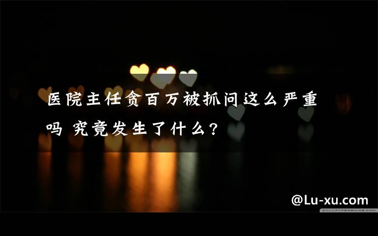 医院主任贪百万被抓问这么严重吗 究竟发生了什么?