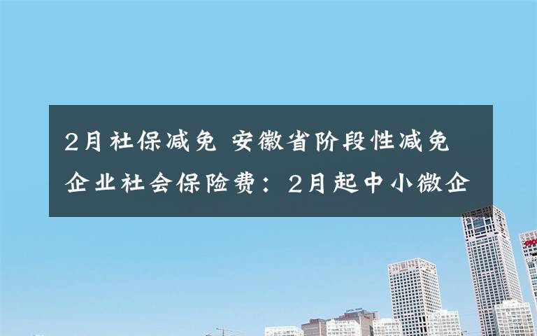 2月社保减免 安徽省阶段性减免企业社会保险费：2月起中小微企业免征5个月！