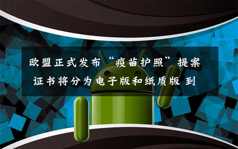 欧盟正式发布“疫苗护照”提案 证书将分为电子版和纸质版 到底是什么状况？