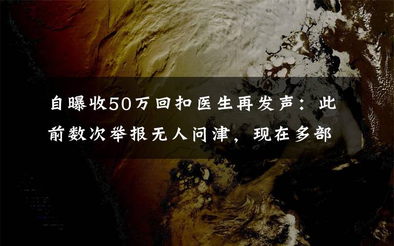 自曝收50万回扣医生再发声：此前数次举报无人问津，现在多部门介入调查 具体是啥情况?