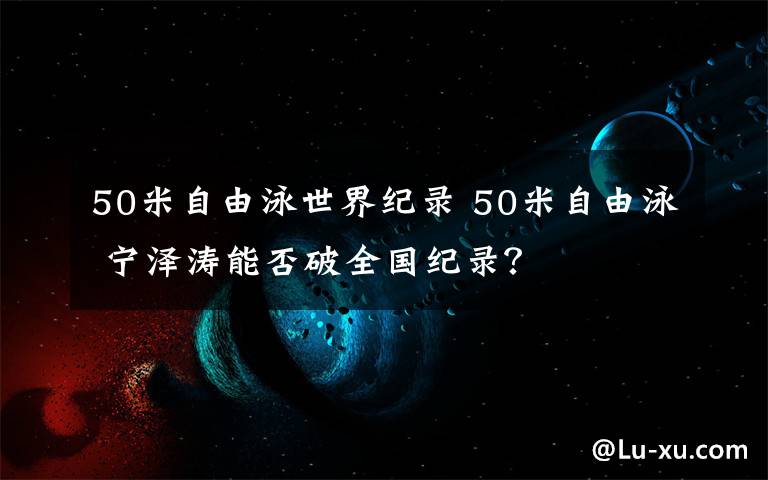 50米自由泳世界纪录 50米自由泳 宁泽涛能否破全国纪录？