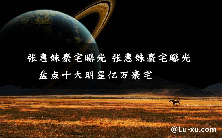 张惠妹豪宅曝光 张惠妹豪宅曝光　盘点十大明星亿万豪宅