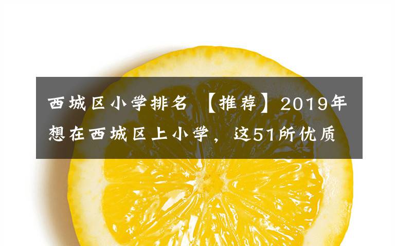 西城区小学排名 【推荐】2019年想在西城区上小学，这51所优质小学不可错过！