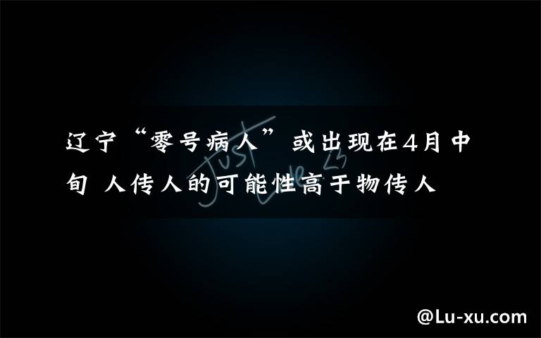 辽宁“零号病人”或出现在4月中旬 人传人的可能性高于物传人 对此大家怎么看？