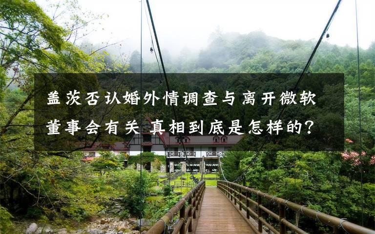 盖茨否认婚外情调查与离开微软董事会有关 真相到底是怎样的？