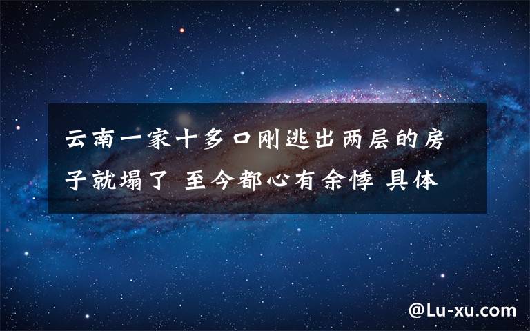 云南一家十多口刚逃出两层的房子就塌了 至今都心有余悸 具体是什么情况？
