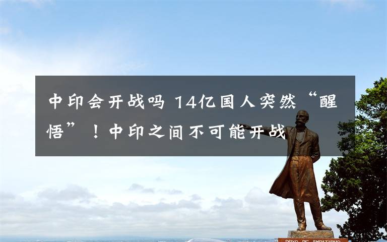 中印会开战吗 14亿国人突然“醒悟”！中印之间不可能开战