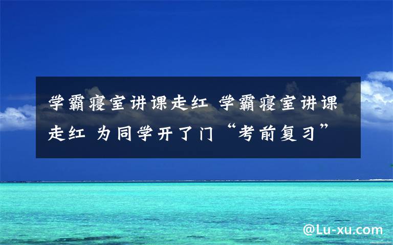 学霸寝室讲课走红 学霸寝室讲课走红 为同学开了门“考前复习”课