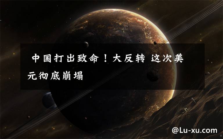  中国打出致命！大反转 这次美元彻底崩塌