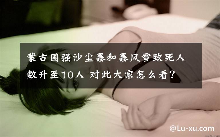 蒙古国强沙尘暴和暴风雪致死人数升至10人 对此大家怎么看？