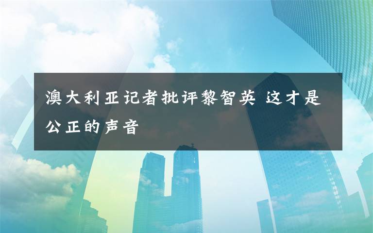 澳大利亚记者批评黎智英 这才是公正的声音