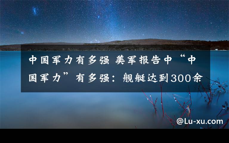 中国军力有多强 美军报告中“中国军力”有多强：舰艇达到300余艘