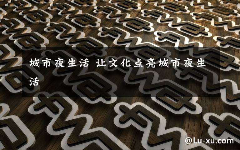 城市夜生活 让文化点亮城市夜生活