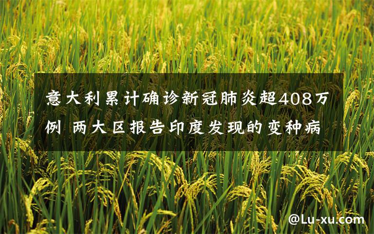 意大利累计确诊新冠肺炎超408万例 两大区报告印度发现的变种病毒 事件详情始末介绍！