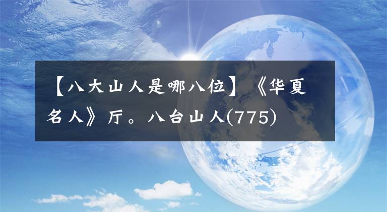 【八大山人是哪八位】《华夏名人》厅。八台山人(775)