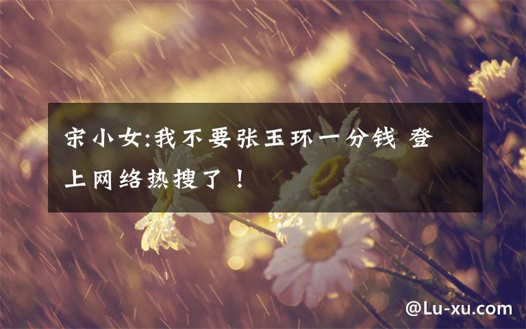 宋小女:我不要张玉环一分钱 登上网络热搜了！