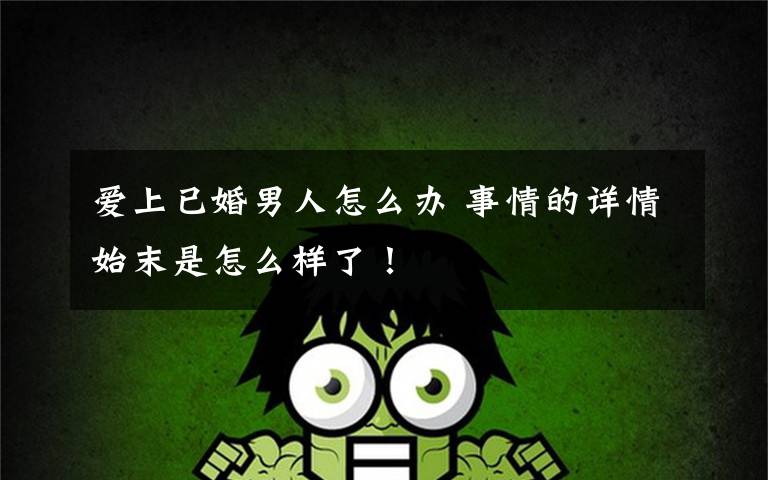 爱上已婚男人怎么办 事情的详情始末是怎么样了！