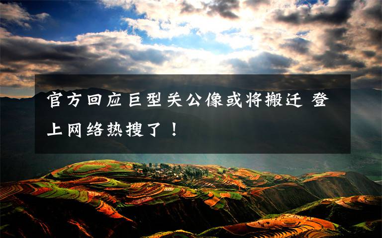 官方回应巨型关公像或将搬迁 登上网络热搜了！
