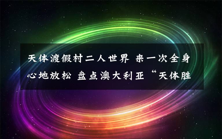 天体渡假村二人世界 来一次全身心地放松 盘点澳大利亚“天体胜地”