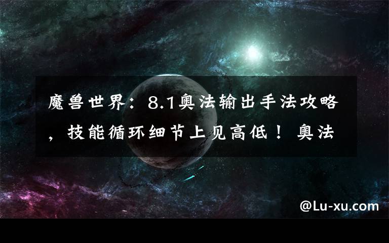 魔兽世界：8.1奥法输出手法攻略，技能循环细节上见高低！ 奥法输出手法