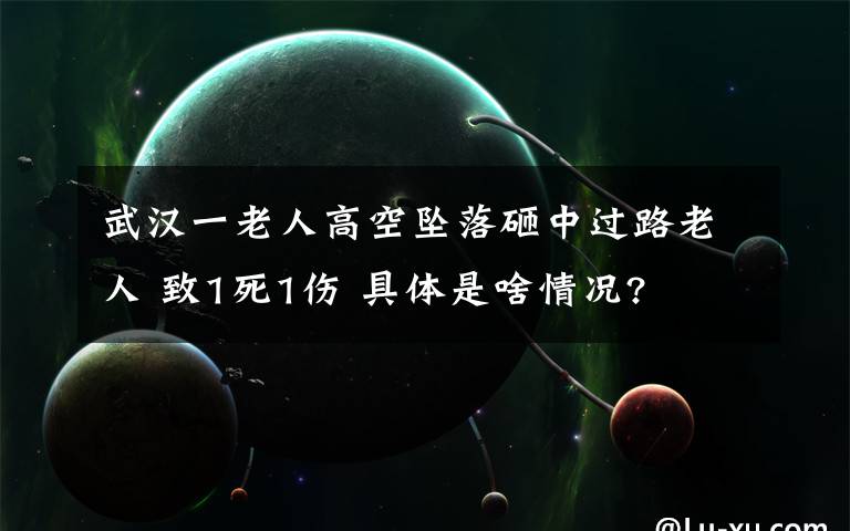 武汉一老人高空坠落砸中过路老人 致1死1伤 具体是啥情况?