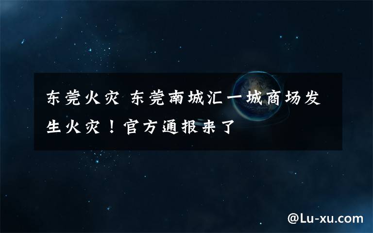 东莞火灾 东莞南城汇一城商场发生火灾！官方通报来了