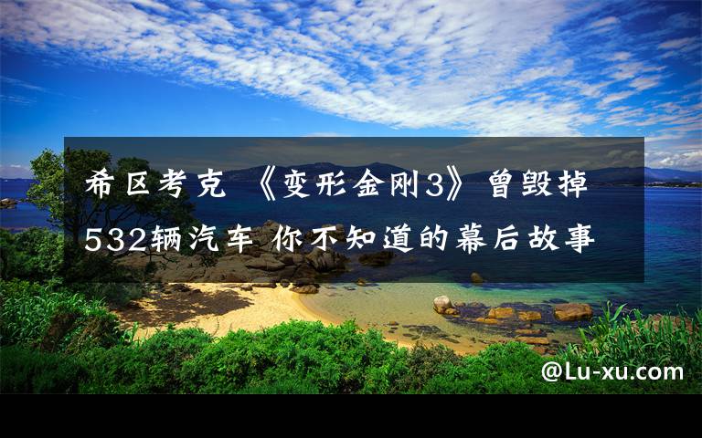 希区考克 《变形金刚3》曾毁掉532辆汽车 你不知道的幕后故事