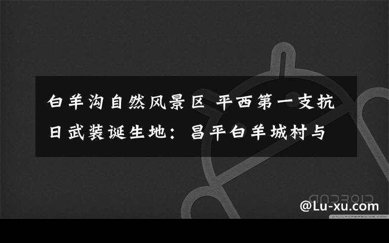 白羊沟自然风景区 平西第一支抗日武装诞生地：昌平白羊城村与狼儿峪村