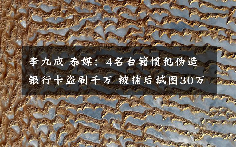 李九成 泰媒：4名台籍惯犯伪造银行卡盗刷千万 被捕后试图30万行贿