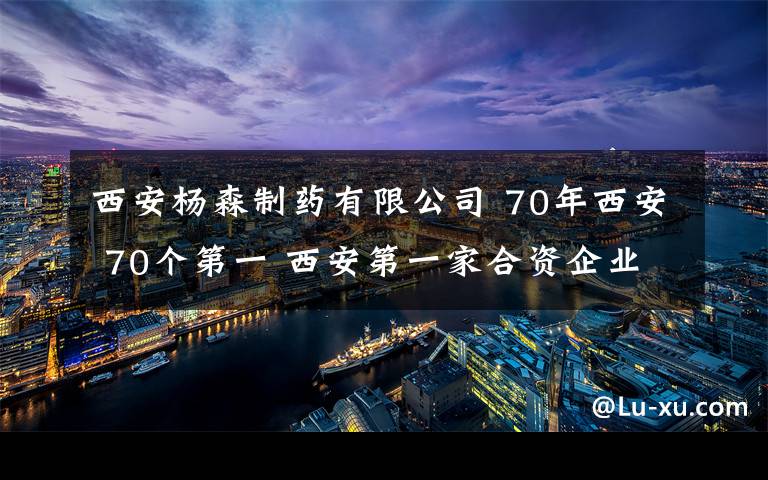 西安杨森制药有限公司 70年西安 70个第一 西安第一家合资企业——西安杨森制药有限公司